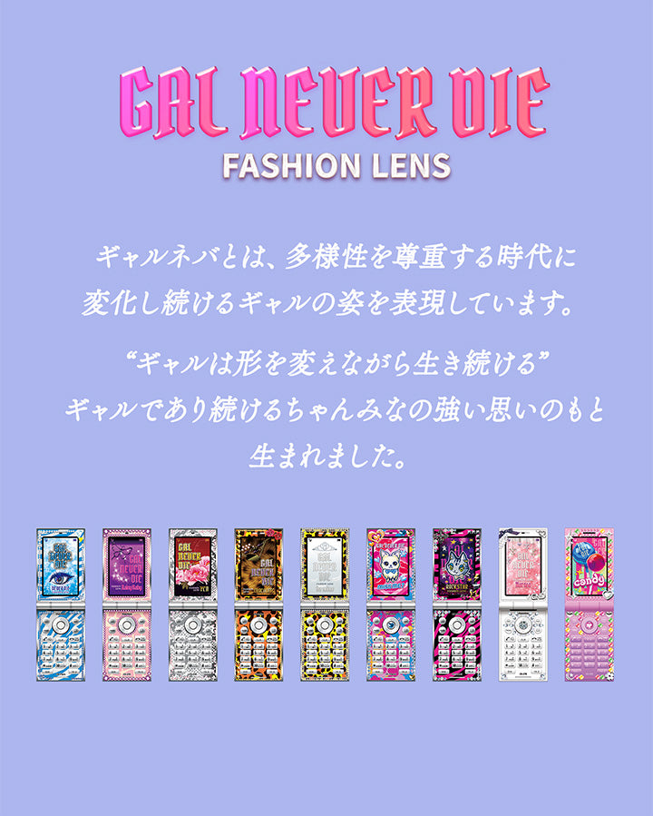 ギャルネバーダイ(Gal Never Die),Fashion Lens,ギャルネバとは、多様性を尊重する時代に変化し続けるギャルの姿を表現しています。“ギャルは形を変えながら生き続ける”ギャルであり続けるちゃんみなの強い思いのもと生まれました。 | ギャルネバーダイ Gal Never Die 1day カラコン カラーコンタクト
