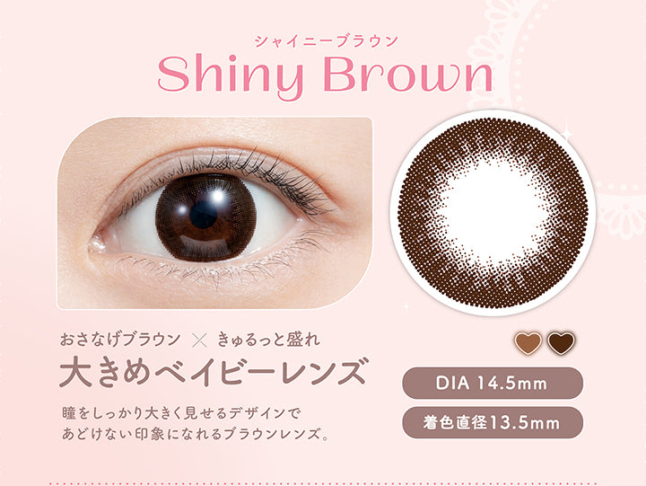 シャイニーブラウン Shiny Brown , おさなげブラウン × きゅるっと盛れ , 大きめベイビーレンズ , 瞳をしっかり大きく見せるデザインであどけない印象になれるブラウンレンズ。 , DIA 14.5mm , 着色直径13.5mm | (フェリアモ) (feliamo) 1day カラコン カラーコンタクト 
