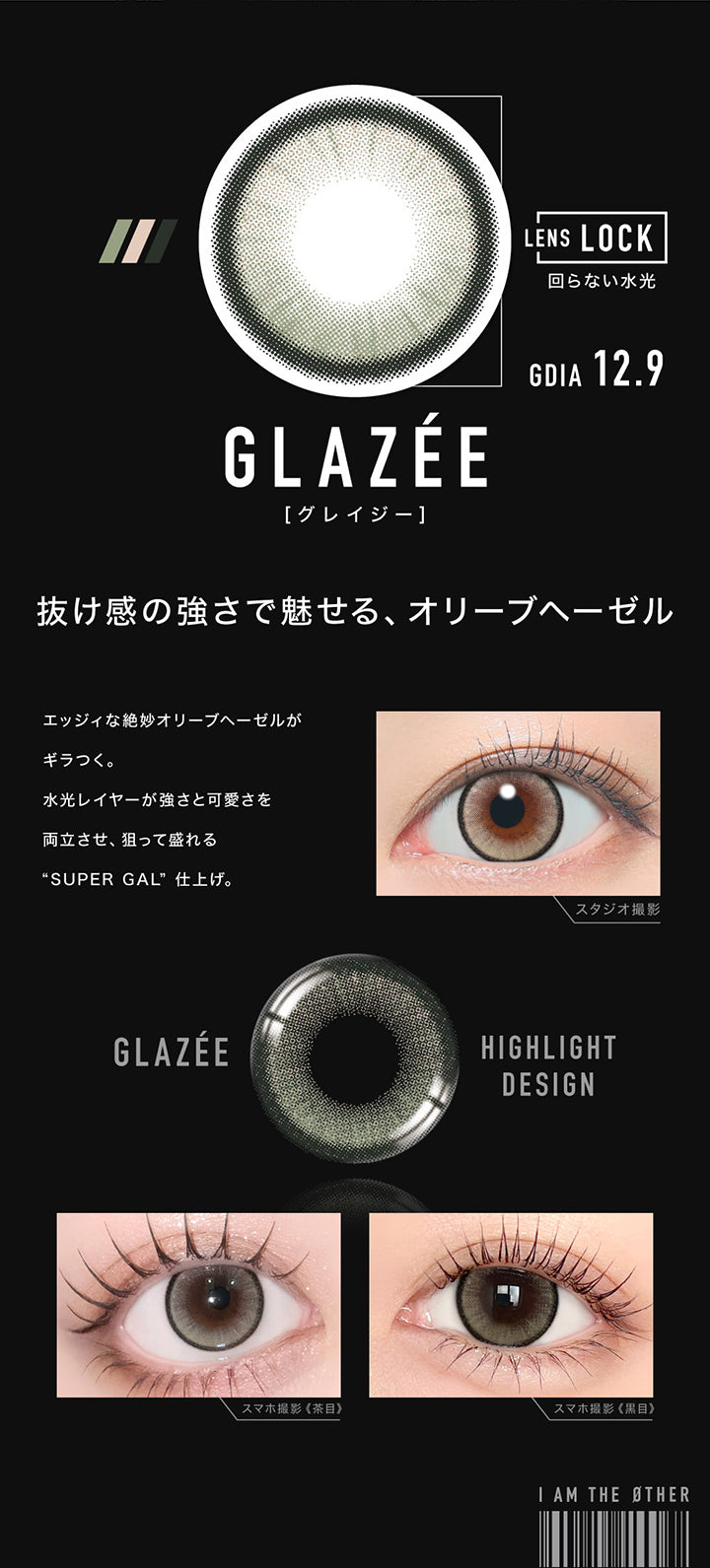 グレイジー(Glazee) GDIA12.9mm,Lens Lock 回らない水光カラコン,抜け感の強さで魅せる、オリーブヘーゼル,エッジィな絶妙オリーブヘーゼルがギラつく。,水光レイヤーが強さと可愛さを両立させ、狙って盛れる“SUPER GAL”仕上げ。,装用比較 | アザー Øther 1day カラコン カラーコンタクト
