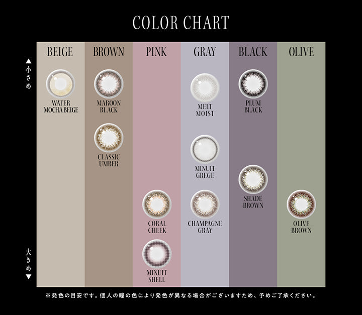 (カラーチャート),ウォーターモカベージュ(Water Mocha Beige)小さめベージュ,マルーンブラック(Maroon Black)小さめブラウン,クラシックアンバー(Classic Amber)小さめブラウン,コーラルチーク(Coral Cheek)大きめピンク,ミニュイシェル(Minuit Shell)大きめピンク,メルトモイスト(Melt Moist)小さめグレー,ミニュイグレージュ(Minuit Greige)グレー,シャンパングレイ(Champagne Gray)大きめグレー,プラムブラック(Plum Black)小さめブラック,シェードブラウン(Shade Brown)ブラック,オリーブブラウン(Olive Brown)オリーブ | アンヴィ envie 1day カラコン カラーコンタクト

