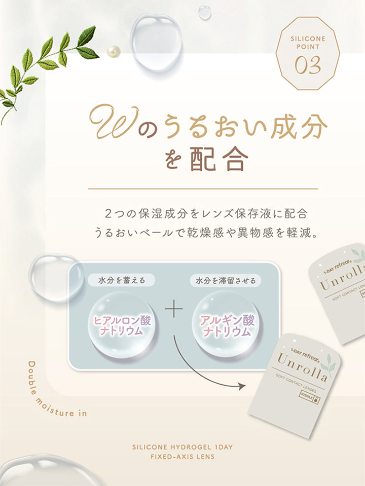 特徴3,Wのうるおい成分を配合,２つの保湿成分をレンズ保存液に配合。うるおいベールで乾燥感や異物感を軽減。,水分を蓄えるヒアルロン酸ナトリウム,水分を滞留させるアルギン酸ナトリウム | アンローラ Unrolla 1day refrear カラコン カラーコンタクト
