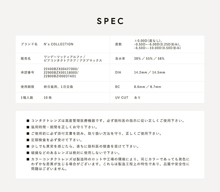 エヌズコレクション(N'S Collection)の製品情報,プランド名：N's COLLECTION,度数：±0.00D(度なし)、-0.50D ~- 6.00D(0.25D刻み)、-6.50D ~- 10.00D(0.50D刻み),DIA：14.2mm/14.5mm,使用期限：終日装用、1日交換,BC：8.6mm /8.7mm,1箱入数：10枚,UV CUT：あり,■コンタクトレンズは高度管理医療機器です。必ず眼科医の指示に従い正しくご使用下さい。,■ 装用時間·期間を正しくお守り下さい。,■ご使用前に必ず添付文書を読み、取り扱い方法を守り、正しくご使用下さい。,■ 定期検査を必ず受けて下さい。,■少しでも異常を感じたら、直ちに眼科医の検査を受けて下さい。,■ 破損などのあるレンズは絶対に使用しないで下さい。,■カラーコンタクトレンズは製造時のロットや工場の環境により、同じカラーであっても発色にわずかな差異が生じる場合がございます。これらは製造工程上の特性であり、品質や安全性に問題はございません。 | エヌズコレクション n's collection 1day カラコン カラーコンタクト
