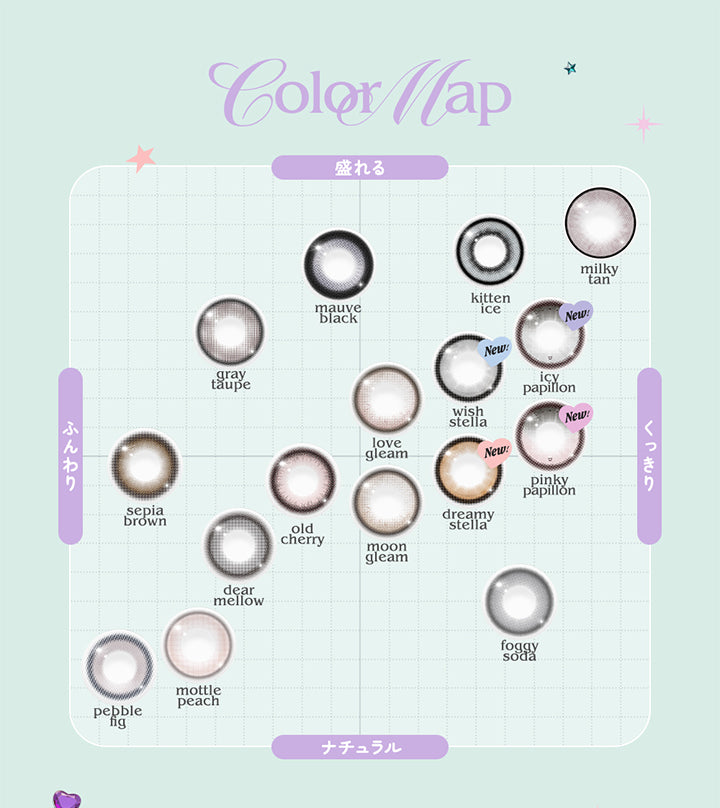 (カラーチャート),Color map,盛れる × ふんわり：モーヴブラック(mauve black) グレイトープ(gray taupe),盛れる × くっきり：ミルキータン(mil y tan) キトゥンアイス(kitten ice) ピンキーパピヨン(Pinky Papillon) アイシーパピヨン(Icy Papillon) ウィッシュステラ(Wish Stella) ラブグリーム(love gleam),ナチュラル × ふんわり：セピアブラ ン(sepia brown) ディアメロウ(dear mellow) オールドチェリー(old cherry) ペブルフィグ(pebble fig) マトゥルピーチ(mattle peach),ナチュラル × くっきり：ドリーミーステラ(Dreamy Stella) ムーングリーム(moon gleam) フォギーソーダ(foggy soda) | ロミュ rom'u 1day カラコン カラーコンタクト

