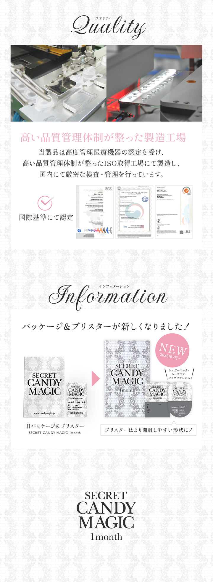 クオリティ(Quality),高い品質管理体制が整った製造工場,当製品は高度管理医療機器の認定を受け、高い品質管理体制が整ったISO取得工場にて製造し、国内にて厳密な検査·管理を行っています。,インフォメーション(information),パッケージ&ブリスターが新しくなりました! | シークレットキャンディーマジックワンマンス Secret Candymagic 1Month カラコン カラーコンタクト
