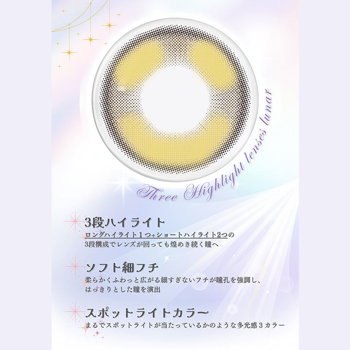 three highlight lenses lunar,3段ハイライト：ロングハイライト１つ＋ショートハイライト２つの3段構成でレンズが回っても煌めき続く瞳へ,ソフト細フチ：柔らかくふわっと広がる細すぎないフチが瞳孔を強調し、はっきりとしたひとみを演出,スポットライトカラー：まるでスポットライトが当たっているかのような多幸感3カラー | メイリールーナーワンデー meilly lunar 1day カラコン カラーコンタクト
