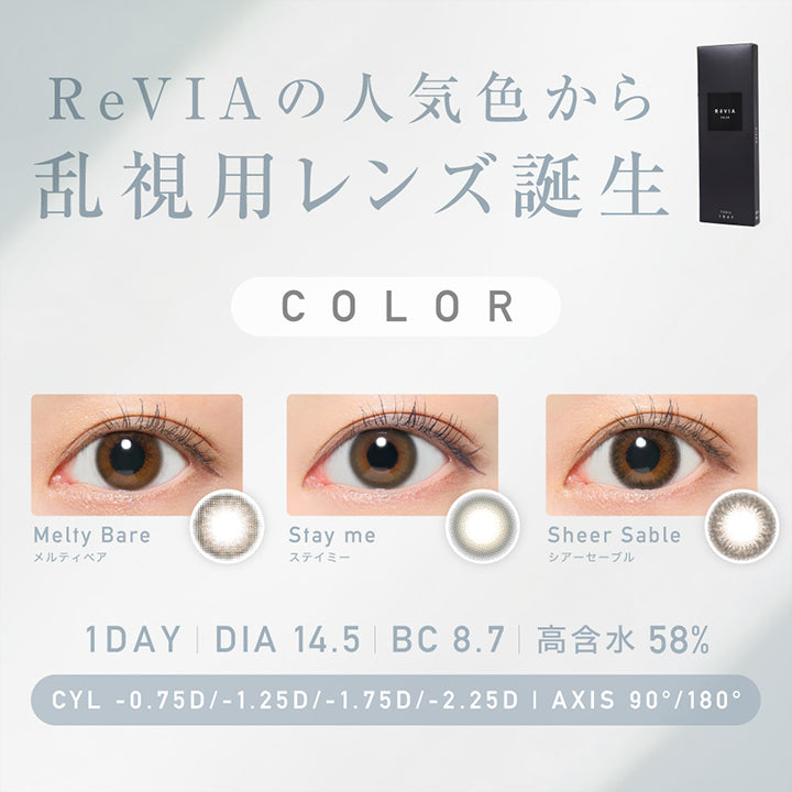 レヴィアトーリックワンデーカラー(ReVIA TORIC 1day COLOR),ReVIAの人気色から乱視用レンズ誕生,color,メルティベア,Meity Bare,ステイミー,Stay me,シアーセーブル,Sheer Sable,CYL,-0.75D,-1.25D,-1.75D,-2.25D,AXIS,90°,180°,1DAY,DIA14.5,BC8.7,高含水58％|レヴィアトーリックワンデーカラー ReVIA TORIC 1day COLOR カラコン カラーコンタクト
