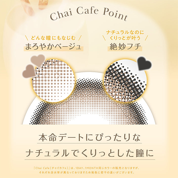 Chai Cafe Point,どんな瞳にもなじむまろやかベージュ,ナチュラルなのにくりっとが叶う絶妙フチ,本命デートにぴったりなナチュラルでくりっとした瞳に,「チャイカフェ(Chai Cafe)」は、1day、1month同じカラーの販売となりますが、それぞれ含水率が異なっておりますため発色に若干の違いがございます。 | フェリアモワンマンス feliamo 1month Monthly カラコン カラーコンタクト

