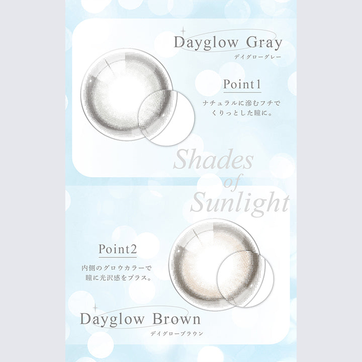 Dayglow Gray, デイグローグレー, Point1, ナチュラルに滲むフチでくりっとした瞳に。, Shades of Sunlight, Point2, 内側のグロウカラーで, 瞳に光沢感をプラス。, Dayglow Brown, デイグローブラウン | eyestar アイスター 1day カラコン カラーコンタクト
