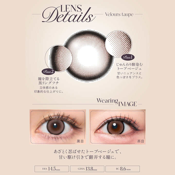 ベロアトープ(Velors Taupe),Lens Details,Point01 じゅんわり馴染むトープベージュ：甘いニュアンスと色っぽさをプラス。,Point02 瞳を際立てる黒リングフチ：立体感のある印象的な仕上がりに。,あざとく忍ばせたトープベージュで、甘い駆け引きで翻弄する瞳に。,茶目・黒目装用比較 | キュプリエワンマンス Quprie by R 1Month カラコン カラーコンタクト
