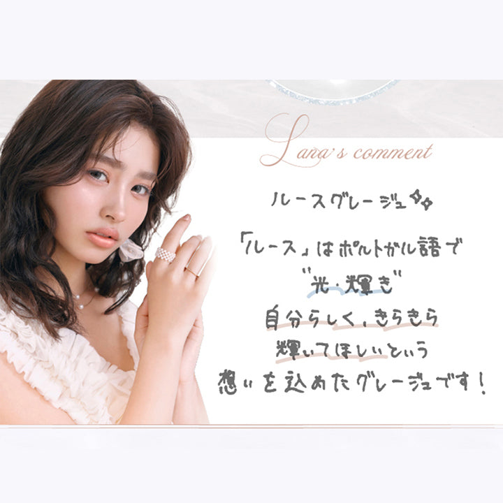 ルースグレージュ(Luz Greige) 谷田ラナのコメント,ルースはポルトガル語で光、輝き。自分らしく、きらきら輝いてほしいという思いを込めたグレージュです。 | 超十代リフレア ラー Laa 1day カラコン カラーコンタクト
