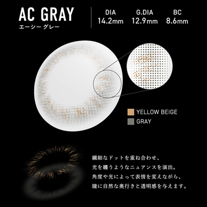 エーシー グレー(AC Gray) DIA14.2mm GDIA12.9mm BC8.6mm,視線の奥で、感情を描く。,繊細なドットを重ね合わせ光を纏うようなニュアンスを演出。角度や光によって表情を変えながら、瞳に自然な奥行きと透明感を与えます。,装用比較,ひと目では語れない復雑で惹き込まれる印象的な瞳へ。 | メーン main 1day カラコン カラーコンタクト
