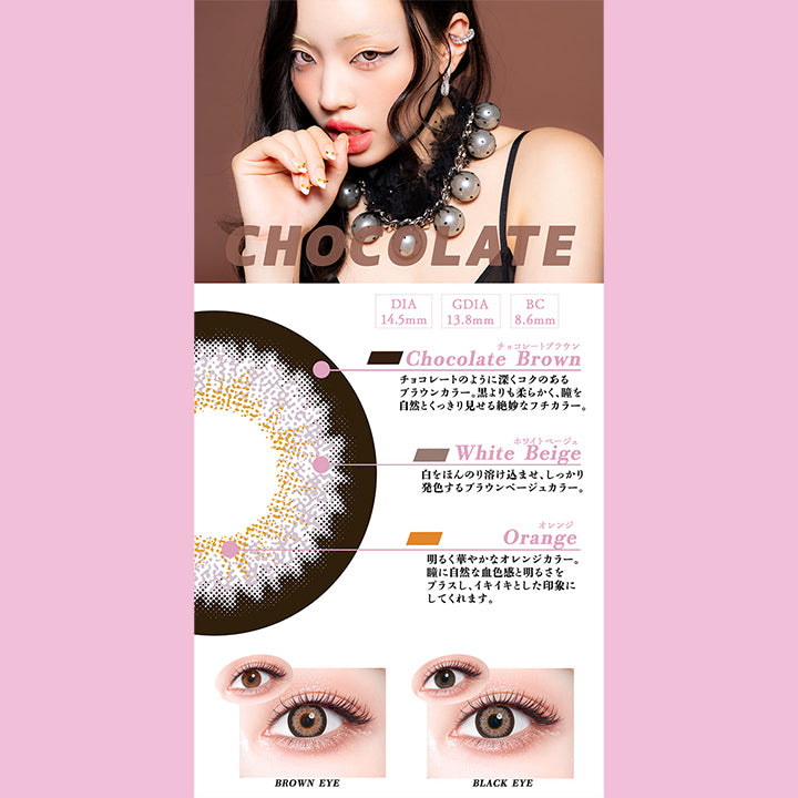 チョコレート(Chocolate),DIA14.5mm,GDIA13.8mm,BC8.6mm,チョコレートブラウン(Chocolate Brown)：チョコレートのように深くコクのある ブラウンカラー。 黒よりも柔らかく、瞳を 自然とくっきり見せる絶妙なフチカラー。,ホワイトベージュ(White Beige)：白をほんのり溶け込ませ、しっかり発色するブラウンベージュカラー。,オレンジ(Orange)：明るく華やかなオレンジカラー。 瞳に自然な血色感と明るさを プラスし、イキイキとした印象に してくれます。,黒目 / 茶目 装用比較 | ギャルネバーダイマンスリー Gal Never Die Monthly 1month カラコン カラーコンタクト
