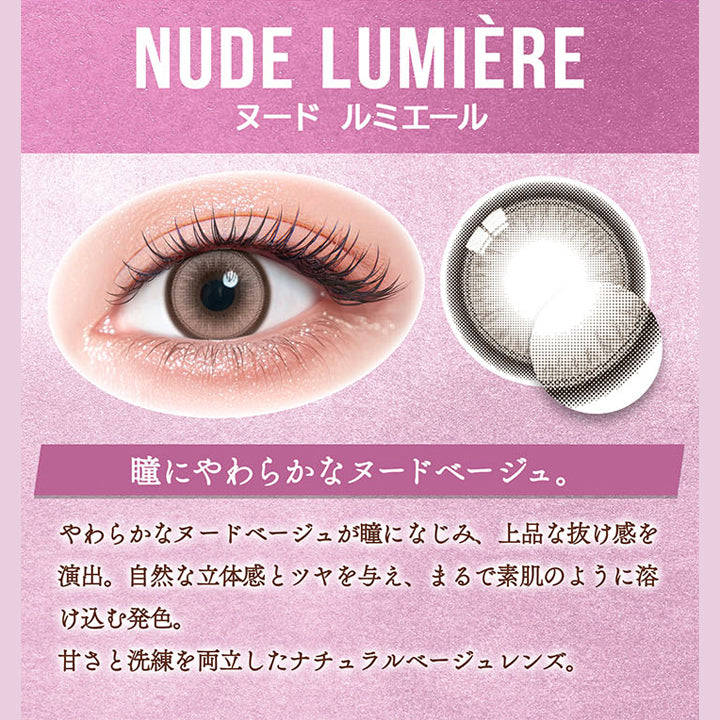 ヌード ルミエール(Nude Lumiere) DIA14.5mm 着色直径13.6mm,瞳にやわらかなヌードベージュ。,やわらかなヌードベージュが瞳になじみ、上品な抜け感を演出。自然な立体感とツヤを与え、まるで素肌のように溶け込む発色。,甘さと洗練を両立したナチュラルベージュレンズ。 | カラーズワンデー colors 1day カラコン カラーコンタクト

