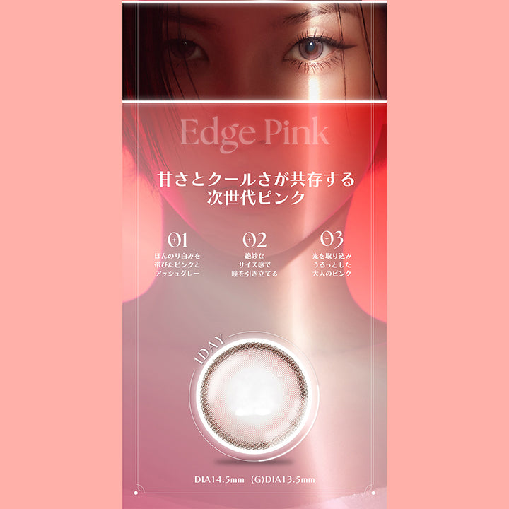 Edge Pink, 甘さとクールさが共存する次世代ピンク, 01, ほんのり白身を帯びたピンクとアッシュグレー, 02, 絶妙なサイズ感で瞳を引き立てる, 03, 光を取り込みうるっとした大人のピンク, 1day, DIA14.5mm, GDIA13.5mm | アンジェリークワンデー Angelique 1day カラコン カラーコンタクト
