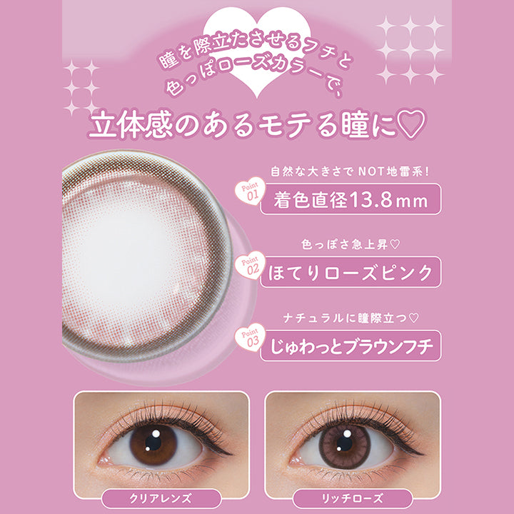 リッチローズ(Rich Rose),瞳を際立たせるフチと色っぽローズカラーで、立体感のあるモテる瞳に♡,Point1：自然な大きさでNot地雷系！着色直径13.8mm,Point2：色っぽさ急上昇♡ほてりローズピンク,Point3：ナチュラルに瞳際立つ♡じゅわっとブラウンフチ,装用比較 | ミシュー michou 1day カラコン カラーコンタクト
