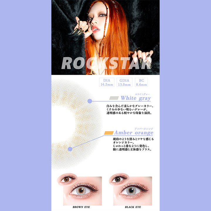 ロックスター(Rock Star),DIA14.2mm,GDIA13.0mm,BC8.6mm,ホワイトグレー：白みを含んだ柔らかなグレーカラー。くすみの少ない明るいグレーが、透明感のある軽やかな印象を演出。,アンバーオレンジ：琥珀のような深みとツヤを感じるオレンジカラー。じゅわっと滲むように発色し、瞳に透明感と立体感をプラス。,黒目・茶目装用比較 | ギャルネバーダイ Gal Never Die 1day カラコン カラーコンタクト
