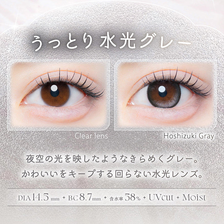 星月グレー(Hoshizuki Gray),うっとり水光グレー,夜空の光を映したようなきらめくグレー。かわいいをキープする回らない水光レンズ。,1箱10枚入り DIA14.5mm 着色直径13.8mm BC8.7mm 含水率58.0% UVカット うるおい成分,レンズ画像 装用比較画像 | カイカ Kaica 1day カラコン カラーコンタクト
