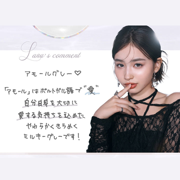アモールグレー(Amor Gray) 谷田ラナのコメント,あモールはポルトガル語で愛。自分自身を大切に愛する気持ちを込めたやわらかくきらめくミルキーグレーです。 | 超十代リフレア ラー Laa 1day カラコン カラーコンタクト
