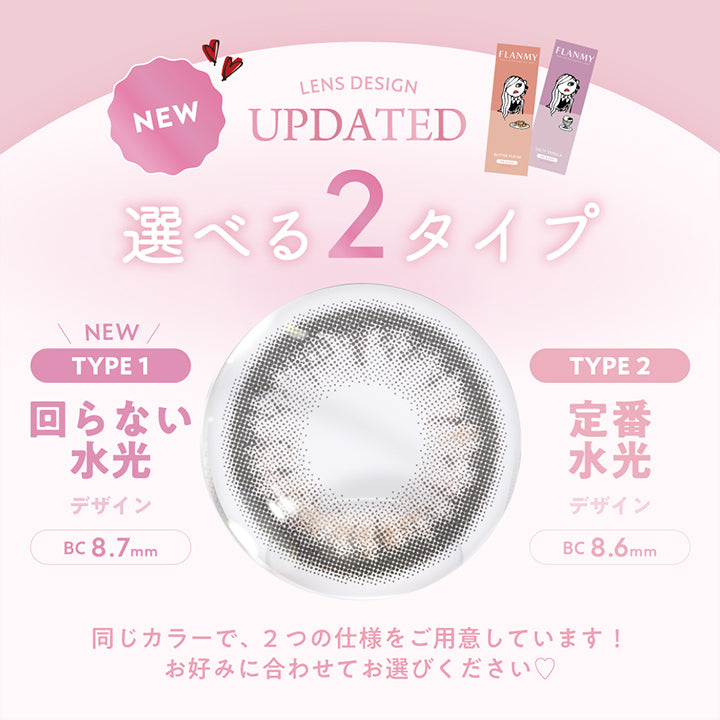フランミー(Flanmy)人気カラーレンズデザインアップデート,バターファッジ / ソルティーバニラ,選べる2タイプ,New type１：回らない水光デザイン BC8.7mm,type２：定番水光デザイン BC8.6mm,同じカラーで、2つの使用をご用意しています！お好みに合わせてお選びください | フランミー flanmy 1day カラコン カラーコンタクト
