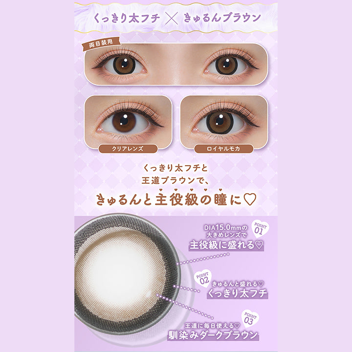 くっきり太フチ × きゅるんブラウン, 両目装用, クリアレンズ, ロイヤルモカ, くっきり太フチと王道ブラウンで、きゅるんと主役級の瞳に♡, Point.1, DIA15.0mmの大きめレンズで主役級に盛れる♡, Point.2, きゅるんと盛れる♡, くっきり太フチ, Point.3, 王道に毎日使える♡, 馴染みダークブラウン | ミシュー michou 1day カラコン カラーコンタクト
