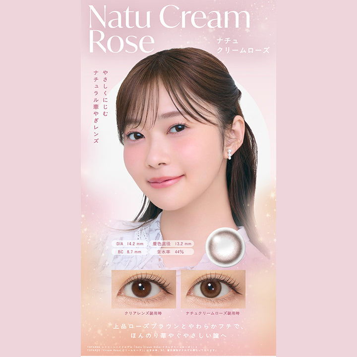 Natu Cream Rose,ナチュクリームローズ,やさしくにじむ,ナチュラル華やぎレンズ,DIA 14.2mm,着色直径 13.2mm,BC 8.7mm,含水率 44%,クリアレンズ装用時,ナチュクリームローズ装用時,上品ローズブラウンとやわらかフチで,ほんのり華やぐやさしい瞳へ,TOPARDS シリコーンハイドロゲル 「Natu Cream Rose(ナチュクリームローズ)」と,TOPARDS 「Cream Rose (クリームローズ)」は含水率、 “BC、 着色直径がそれぞれ異なっております。,|トパーズシリコーンハイドロゲル(TOPARDS SILICONE HYDROGEL) 1day カラコン カラーコンタクト