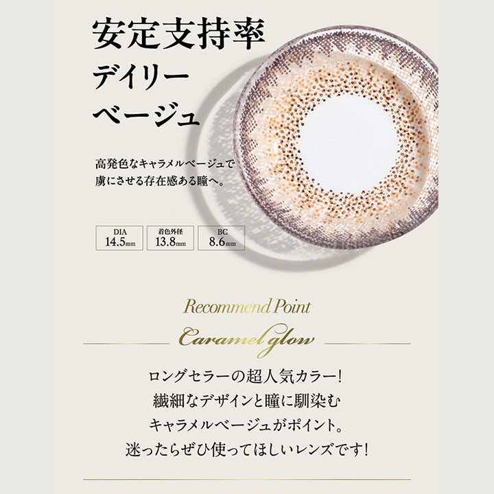 安定支持率デイリーベージュ, 高発色なキャラメルベージュで虜にさせる存在感ある瞳へ。, DIA14.5mm, 着色外径13.8mm, BC8.6mm, Recommend Point, Caramel glow, ロングセラーの超人気カラー！繊細なデザインと瞳に馴染むキャラメルベージュがポイント。迷ったらぜひ使ってほしいレンズです！| ラヴェール loveil 1day カラコン カラーコンタクト
