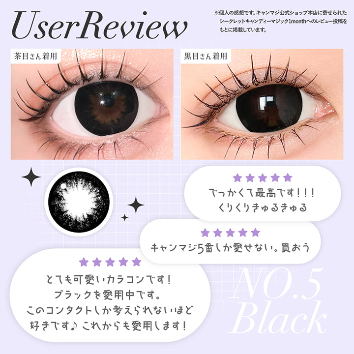 NO.5 ブラック(No.5 Black) ユーザーレビュー：でっかくて最高です！！くりくりきゅるきゅる,キャンマジ5番しか愛せない。買おう,とてもかわいいカラコンです！ブラックを愛用中です。個のコンタクトしか考えられないほど大好きです。これからも愛用します。,※個人の感想です。キャンマジ公式ショップ本店に寄せられたシークレットキャンディーマジック1monthへのレビューをもとに掲載しています。,黒目・茶目装用比較 | シークレットキャンディーマジックトーリックワンマンス Secret Candymagic Toric 1Month カラコン カラーコンタクト
