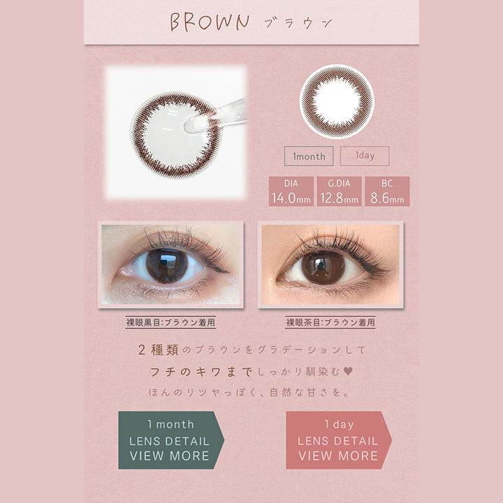 アイメイクワンマンス(eyemake 1month),BROWN,ブラウン,1month,1day,DIA14.0mm,G.DIA12.8mm,BC8.6mm,裸眼黒目:ブラウン着用,裸眼茶目:ブラウン着用,2種類のブラウンをグラデーションしてフチのキワまでしっかり馴染む♡,ほんのりツヤっぽく、自然な甘さを。,1month,LENS DETAIL VIEW MORE,1day|アイメイクワンマンス eyemake 1month カラコン カラーコンタクト