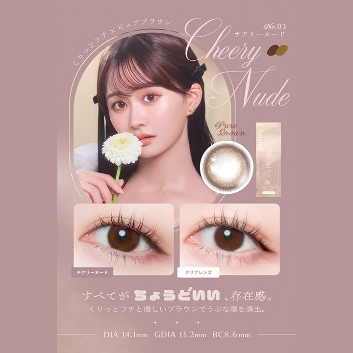 チアリーヌード, くりっとフチ×ピュアブラウン, No.03 CheeryNude チアリーヌード, すべてが ちょうどいい、存在感。, くりっとフチと優しいブラウンでうぶな瞳を演出。, DIA 14.1mm, GDIA 13.2mm, BC8.6mm | (チェリッタ) (Cheritta) 1day カラコン カラーコンタクト
