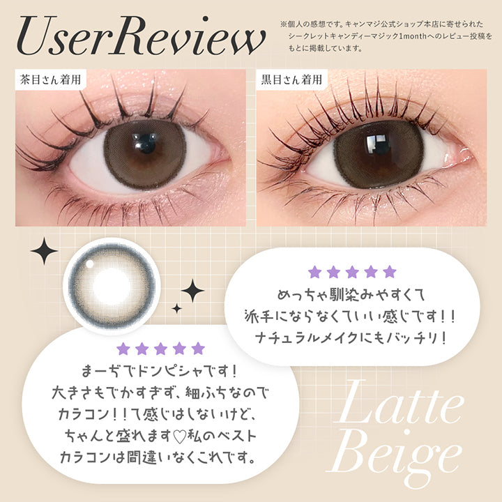 ラテベージュ(Latte Beige)User Review ,「めっちゃ馴染みやすくて派手にならなくていい感じです！ナチュラルメイクにもバッチリ！」「まーぢでドンピシャです！大きさもでかすぎず、細フチなのでカラコン！！って感じはしないけど、ちゃんと盛れます。私のベストカラコンは間違いなくこれです。」※個人の感想です。キャンマジ公式ショップ本店に寄せられたシークレットキャンディーマジック1monthへのレビュー投稿をもとに掲載しています。  ,黒目 / 茶目装用比較 | 乱視用 シークレットキャンディーマジックトーリックワンマンス Secret Candymagic Toric 1Month カラコン カラーコンタクト

