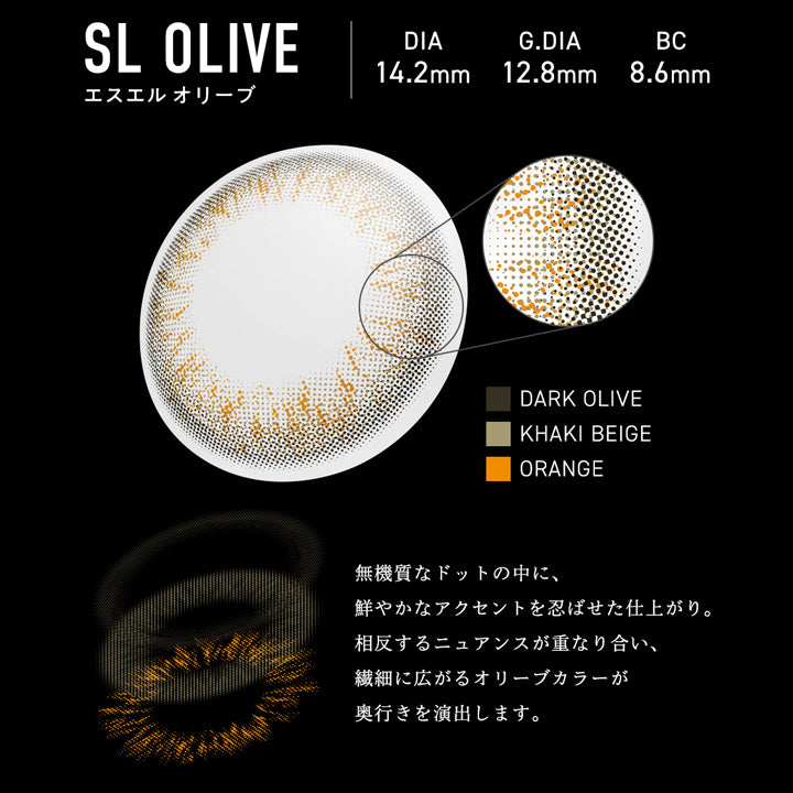 エスエル オリーブ(SL Olive) DIA14.2mm GDIA12.8mm BC8.6mm,色彩の重なりで、温度を滲ませる。,無機質なドットの中に、鮮やかなアクセントを忍ばせた仕上がり。相反するニュアンスが重なり合い、繊細に広がるオリーブカラーが奥行きを演出します。,装用比較,視線を向ける度印象を変える、存在感のある魅力的な瞳へ。 | メーン main 1day カラコン カラーコンタクト
