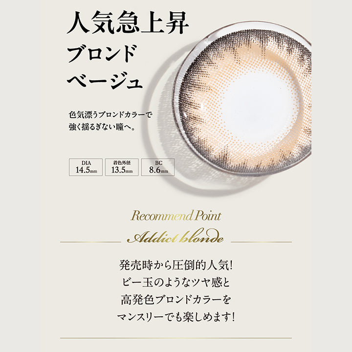 人気急上昇ブロンドベージュ, 色気漂うブロンドカラーで強くゆるぎない瞳へ。, DIA14.5mm, 着色外径13.5mm, BC8.6mm, Recommend Point, Addict blonde, 発売時から圧倒的人気！ビー玉のようなツヤ感と高発色ブロンドカラーをマンスリーでも楽しめます！| ラヴェール loveil 1day カラコン カラーコンタクト
