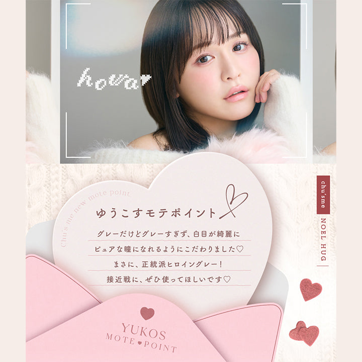 ノエルハグ(Noel Hug),ゆうこすモテポイント：グレーだけどグレーすぎず、白目がキレイにピュアな瞳になれるようにこだわりました。まさに、正統派ヒロイングレー！接近戦に、ぜひ使ってほしいです。 | チューズミー chu's me 1day カラコン カラーコンタクト
