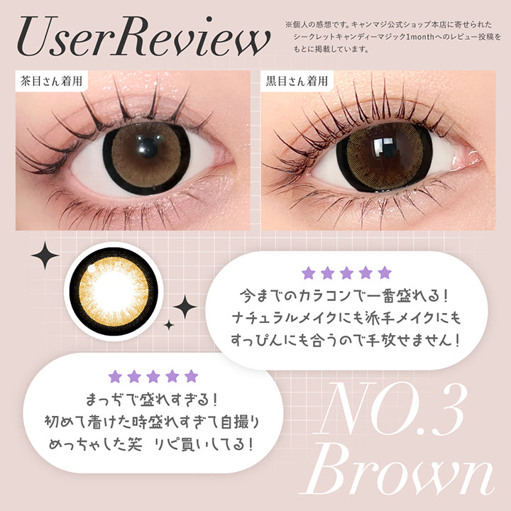 NO.3 ブラウン(No.3 Brown)User Review ,「３番しか勝たん！いろんなの使ったけど結局これがいちばん盛れる」「まっぢで盛れすぎる！初めて着けたとき盛れすぎて自撮りめっちゃした。リピ買いしてる！」「今までのカラコンで1番盛れる！ナチュラルメイクにも派手メイクにもすっぴんにも合うので手放せません！」※個人の感想です。キャンマジ公式ショップ本店に寄せられたシークレットキャンディーマジック1monthへのレビュー投稿をもとに掲載しています。 ,黒目 / 茶目装用比較 | 乱視用 シークレットキャンディーマジックトーリックワンマンス Secret Candymagic Toric 1Month カラコン カラーコンタクト
