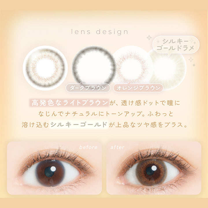 シルキージンジャー(Silky Ginger) 高発色なライトブラウンが、透け感ドットで瞳になじんでナチュラルにトーンアップ。ふわっと溶け込むシルキーゴールドが上品なツヤ感をプラス。,しっかり瞳の雰囲気が変わるけど、小さめサイズで使いやすい♡自分の瞳を活かして印象チェンジしたい人におすすめ！,裸眼装用比較 | フェアリーワンデーシマーリングシリーズ Fairy 1Day Shimmering Series カラコン カラーコンタクト
