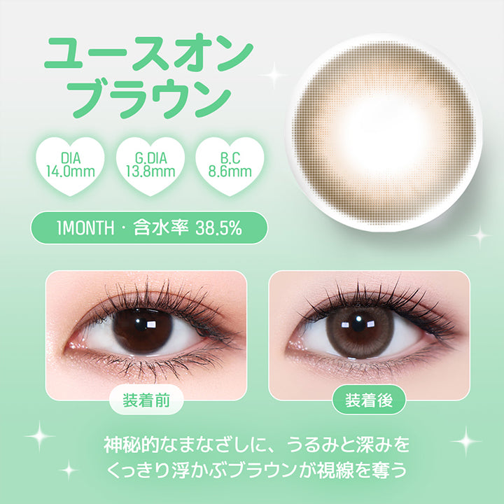 ユースオンブラウン, DIA14.0mm, G.DIA13.8mm, B.C8.6mm, 1 Month, 含水率38.5%, 装着前, 装着後, 神秘的なまなざしに、うるみと深みを, くっきり浮かぶブラウンが視線を奪う | ユース YOUS 1day カラコン カラーコンタクト
