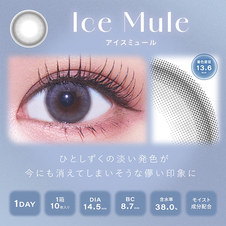 アイスミュール(Ice Mule), 着色直径13.6mm, ひとしずくの淡い発色が今にも消えてしまいそうな儚い印象に, 1day, 1箱10枚入り, DIA14.5mm, BC8.7mm, 含水率38.0%, モイスト成分配合 | シャルトンワンデー Charton 1DAY カラコン カラーコンタクト
