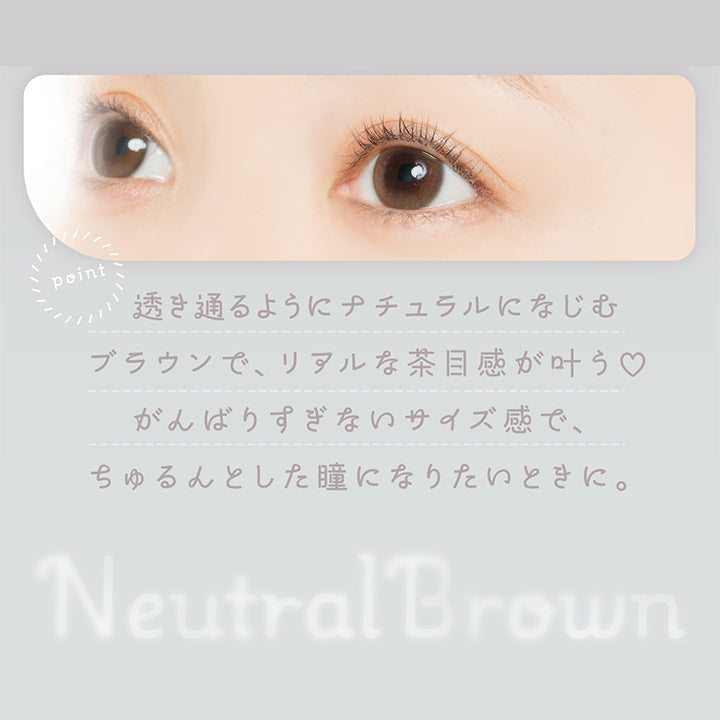 ニュートラルブラウン(Neutral Brown) 透き通るようにナチュラルになじうブラウンで、リアルな茶目感が叶う♡頑張りすぎないサイズ感で、ちゅるんとした瞳になりたいときに。 | フェアリーワンマンス Fairy 1Month カラコン カラーコンタクト
