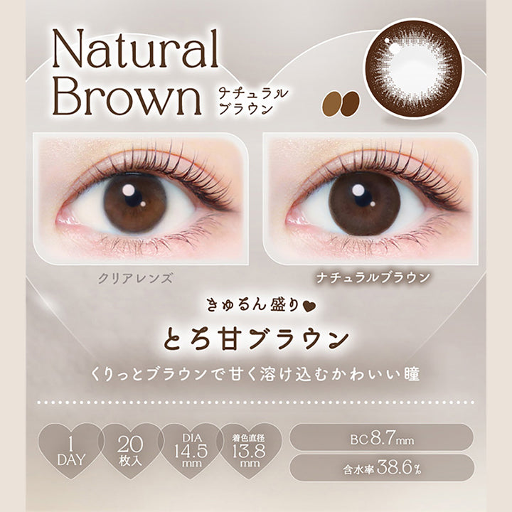 Natural Brown, ナチュラルブラウン, クリアレンズ, ナチュラルブラウン, きゅるん盛り♥とろ甘ブラウン, くりっとブラウンで甘く溶け込むかわいい瞳, 1day, 20枚入り, DIA14.5mm, 着色直径13.8mm, BC8.7mm, 含水率38.6% | エバーカラーワンデーナチュラル Ever Color 1day Natural 1day カラコン カラーコンタクト
