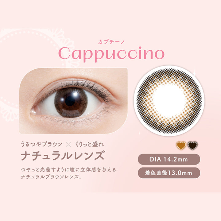 カプチーノ, Cappuccino, うるつやブラウン × くりっと盛れ, ナチュラルレンズ, つやっと光差すように瞳に立体感を与える ナチュラルブラウンレンズ。, DIA 14.2mm, 着色直径13.0mm|フェリアモ feliamo カラコン　カラーコンタクト
