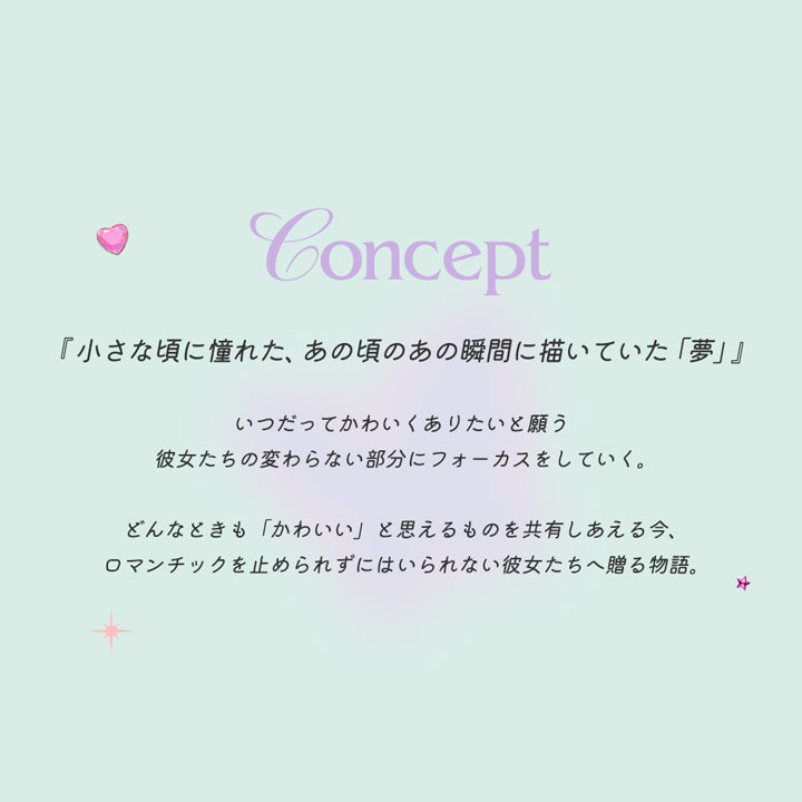 Concept,『小さな頃に憧れた、あの頃のあの瞬間に描いていた「夢」』,いつだってかわいくありたいと願う彼女たちの変わらない部分にフォーカスをしていく。,どんなときも「かわいい」と思えるものを共有しあえる今、ロマンチックを止められずにはいられない彼女たちへ贈る物語。 | ロミュ rom'u 1day カラコン カラーコンタクト

