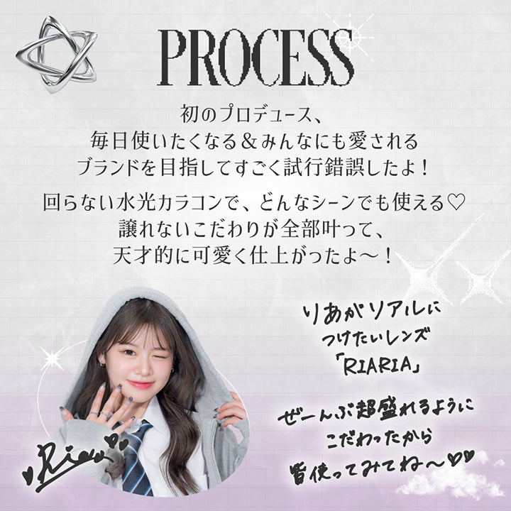 PROCESS, 初のプロデュース、毎日使いたくなる＆みんなにも愛されるブランドを目指して試行錯誤したよ！回らない水光カラコンで、どんなシーンでも使える♡譲れないこだわりが全部叶って、天才的に可愛く仕上がったよ～！, りあがリアルにつけたいレンズ「RIARIA」ぜ～んぶ超盛れるようにこだわったから皆使ってみてね～♡| リアリア RIARIA 1day カラコン カラーコンタクト
