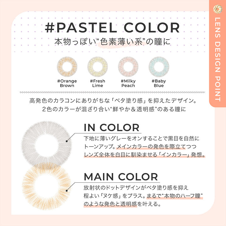 パステルカラー レンズデザインポイント(pastel color Lens design Point),pastel color 本物っぽい色素薄い系の瞳に,高発色カラコンにありがちなべた塗感をおさえたデザイン。2色のカラーが混ざり合い鮮やか＆透明感のある瞳に。,In color:下地に薄いグレーをオンすることで黒目を自然にトーンアップ。メインカラーの発色を際立てつつレンズ全体を白目に馴染ませるインカラー発想。,Main color:放射状のドットデザインがべた塗感を抑えほど良いヌケ感をプラス。まるで本物のハーフ瞳のような発色と透明感を叶える。 | チュチュワンマンス ChouChou 1month カラコン カラーコンタクト
