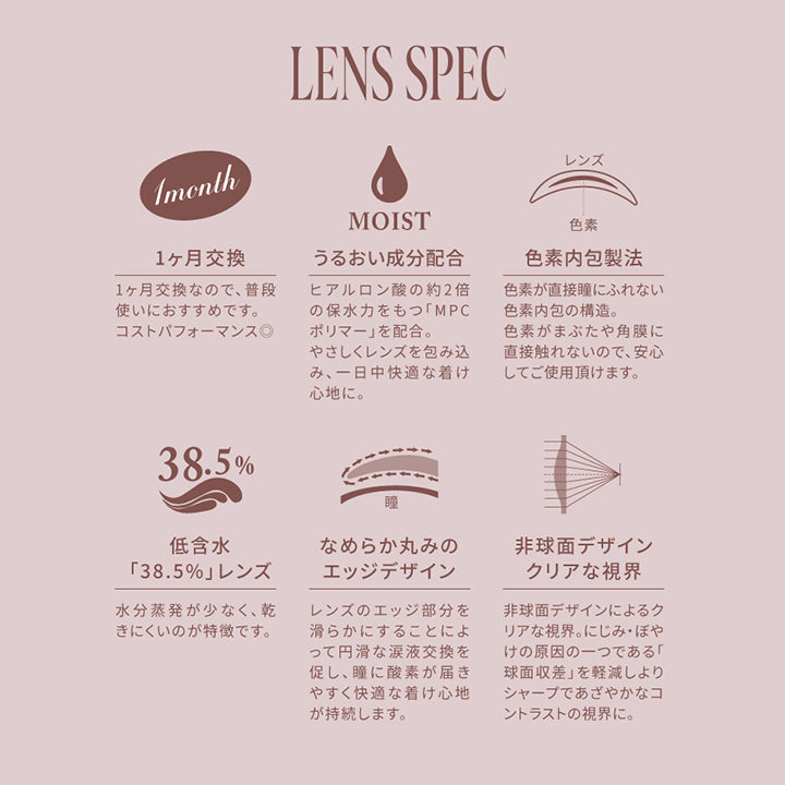 レンズスペック(Lens Spec),1か月交換：1か月交換なので、普段遣いにおすすめです。コストパフォーマンス◎,うるおい成分配合：ヒアルロン酸の約2倍の保水力をもつ「MPCポリマー」を配合。優しくレンズを包み込み、1日中快適なつけ心地に。,色素内包製法：色素が直接瞳に触れない色素内包の構造。色素が瞼や角膜に直接触れないので、安心してご使用いただけます。,低含水「38.5%」レンズ：水分蒸発が少なく、乾きにくいのが特徴です。,なめらか丸みのエッジデザイン：レンズのエッジ部分を滑らかにすることによって円滑な涙液交換を促し、瞳に酸素が届きやすく快適なつけ心地が持続します。,非球面デザインでクリアな視界：非球面デザインによるクリアな視界。にじみ・ぼやけの原因の一つである「球面収差」を軽減し、よりシャープであざやかなコントラストの視界に。 | スウィートワンマンス メビラージュ Sweet 1Month Mevilage Monthly カラコン カラーコンタクト
