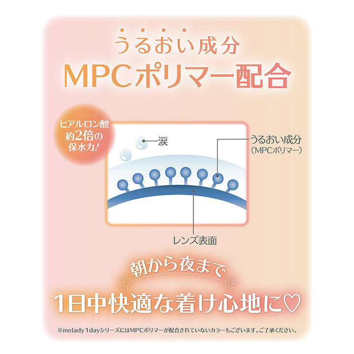 うるおい成分MPCポリマー配合,ヒアルロン酸の約2倍の保水力！,朝から夜まで1日中快適なつけ心地に♥※melady 1dayシリーズにはMPCポリマーが配合されていないカラーもございます。ご了承ください。 | ミレディ melady 1day カラコン カラーコンタクト
