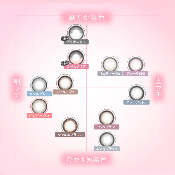 (カラーチャート),Color chart,華やか発色 × 細フチ：ロゼカメリア(Rose Camellia) グリオニキス(Gris Onyx) ノワベージュ(Noix Beige) ペルルグレー(Perle Gray),華やか発色 × 太フチ：リュヌベージュ(Lune Beige) アムールロゼ(Amour Rose),ひかえめ発色 × 細フチ：シピベージュ(Chipie Beige) シャルムブラウン(Charme Brown),ひかえめ発色 × 太フチ：エアルブラック(Earl Black) ベベブラン(Bebe Brun) グレーシャトン(Gray Chaton) | キュプリエ Quprie by R 1day カラコン カラーコンタクト
