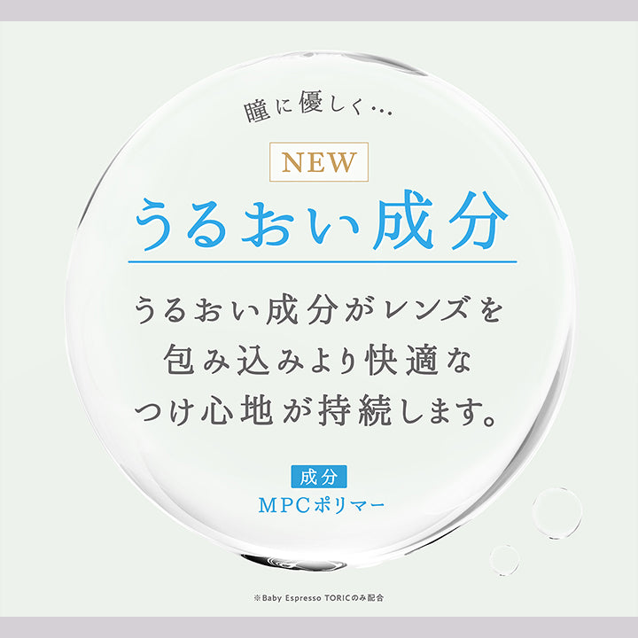 瞳に優しく,New　うるおい成分,うるおい成分がレンズを包み込みより快適なつけ心地が持続します。,成分：MPCポリマー,※Baby Espresso TORICのみ配合 | トパーズトーリック TOPARDS TORIC 1day カラコン カラーコンタクト
