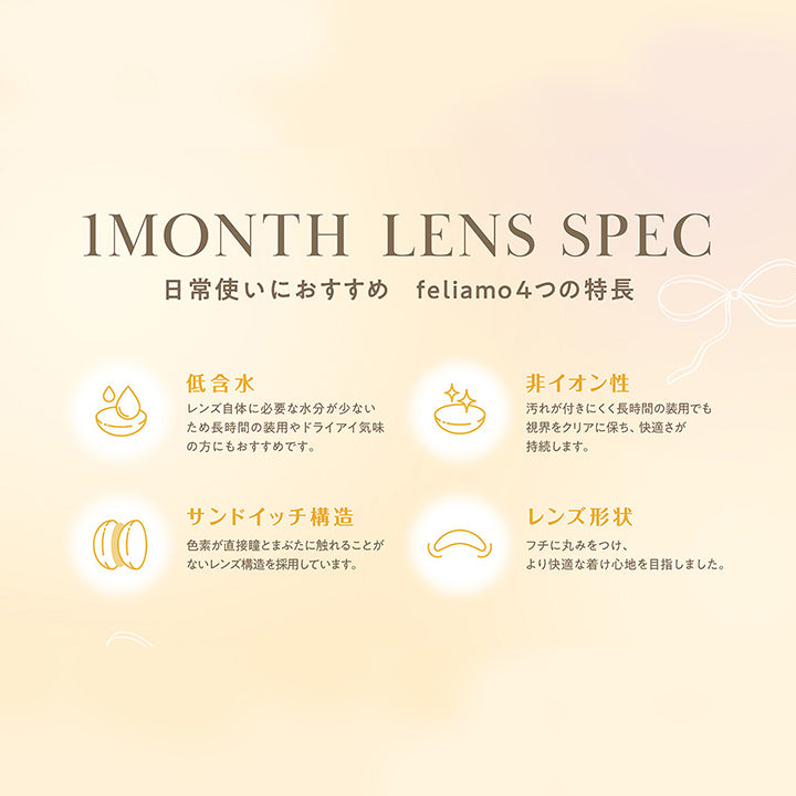 レンズスペック(Lens Spec),低含水,非イオン性,サンドイッチ構造,レンズ形状,フェリアモワンマンス(feliamo 1month),販売名：ティービュー,承認番号：22400BZX00278000,DIA：14.2mm / 14.5mm,BC：8.6mm,使用期間：終日装用·1ヶ月交換,含水率：38%,1箱入数：2枚,度数：±0.00D(度なし),-0.50D ~- 6.00D(0.25D刻み),-6.50D ~- 8.00D(0.50D刻み),使用上の注意：■コンタクトレンズは高度管理医療機器です。必ず眼科医の指示に従い正しくご使用下さい。,■装用時間·期間を正しくお守り下さい。,■ご使用前に必ず添付文書を読み、取り扱い方法を守り、正しくご使用下さい。,■定期検査を必ず受けて下さい。,■少しでも異常を感じたら、直ちに眼科医の検査を受けてください。,■破損などのあるレンズは絶対に使用しないで下さい。 | フェリアモワンマンス feliamo 1month Monthly カラコン カラーコンタクト
