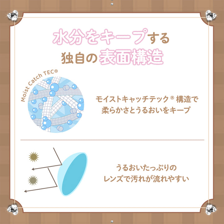 水分をキープする独自の表面構造：モイストキャッチテック構造で柔らかさとうるおいをキープ。うるおいたっぷりのレンズで汚れが流れやすい | 超十代リフレア セラフィー Serafee カラコン カラーコンタクト
