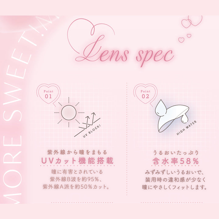 レンズスペック(Lens Spec),紫外線から瞳を守るUCカット機能搭載：瞳に有害とされている紫外線B波を約95%、紫外線A波を約50%カット。,うるおいたっぷり含水率58%：みずみずしいうるおいで装用時の違和感が少なく瞳に優しくフィットします。 | チューズミー Chu's Me 1day カラコン カラーコンタクト
